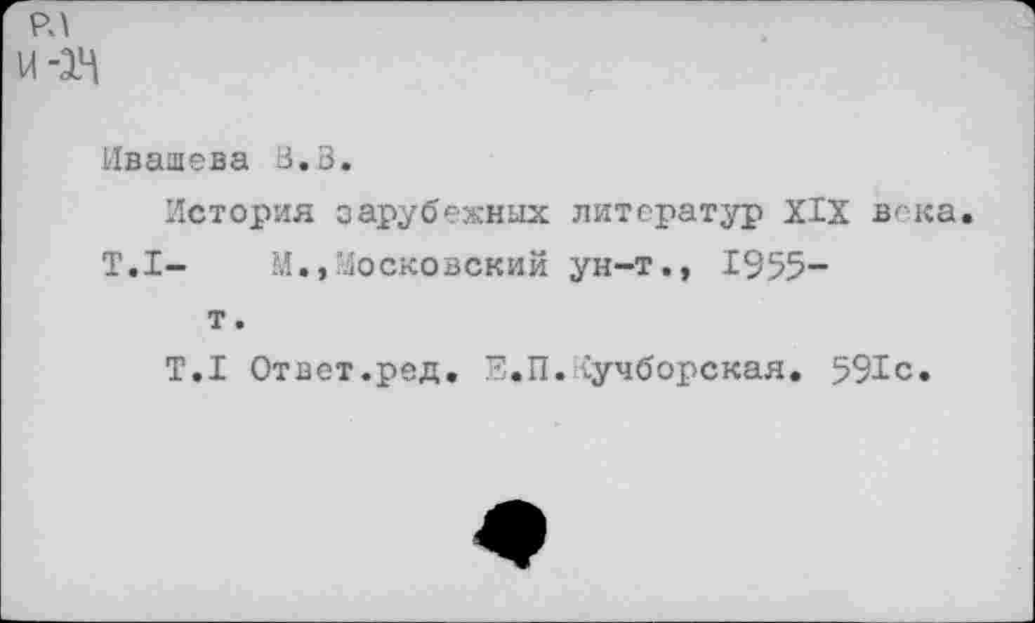 ﻿РЛ
Ивашева В. В.
История зарубежных литератур XIX века Т.1-	М.,Московский ун-т., 1955-
т.
Т.1 Ответ.ред. Е.П. Сучборская. 591с.